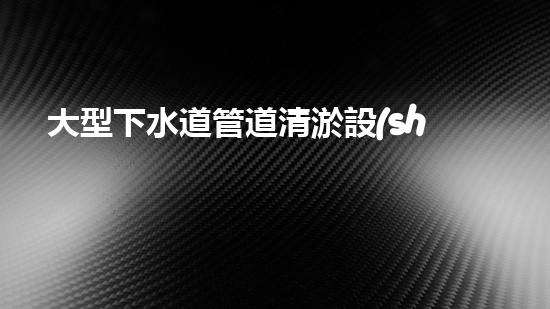 大型下水道管道清淤設(shè)備清淤技術(shù)革新如何改變都市排水系統(tǒng)！